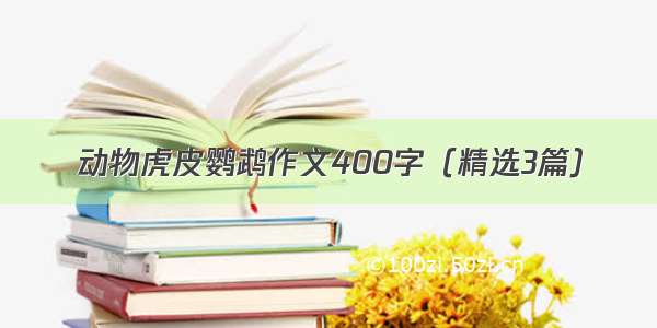 动物虎皮鹦鹉作文400字（精选3篇）