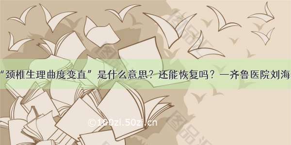 “颈椎生理曲度变直”是什么意思？还能恢复吗？—齐鲁医院刘海春