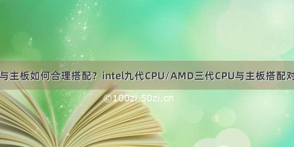 CPU与主板如何合理搭配？intel九代CPU/AMD三代CPU与主板搭配对照表