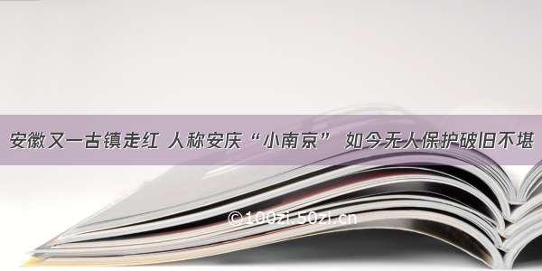 安徽又一古镇走红 人称安庆“小南京” 如今无人保护破旧不堪