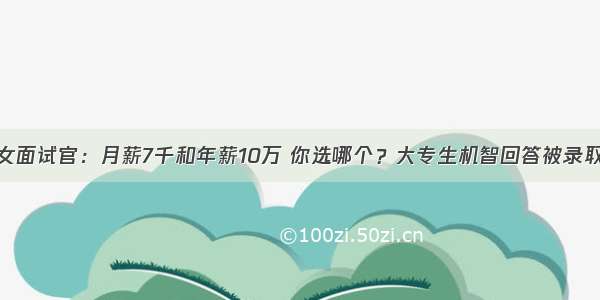 女面试官：月薪7千和年薪10万 你选哪个？大专生机智回答被录取