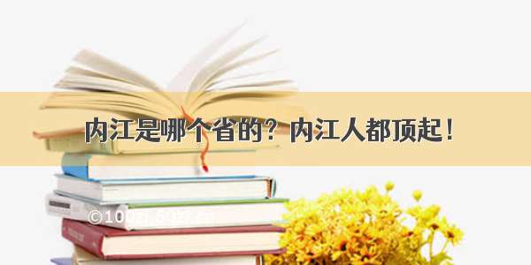 内江是哪个省的？内江人都顶起！