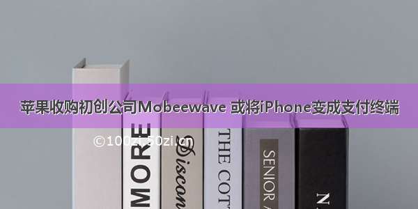 苹果收购初创公司Mobeewave 或将iPhone变成支付终端