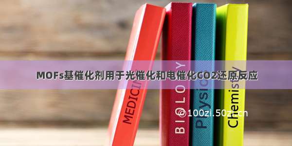 MOFs基催化剂用于光催化和电催化CO2还原反应