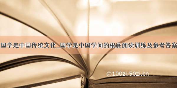 国学是中国传统文化_国学是中国学问的根底阅读训练及参考答案