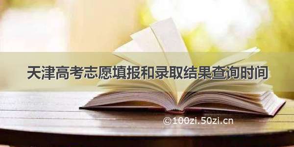 天津高考志愿填报和录取结果查询时间