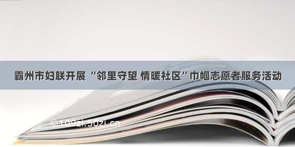 霸州市妇联开展 “邻里守望 情暖社区”巾帼志愿者服务活动