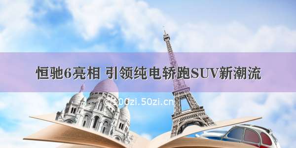 恒驰6亮相 引领纯电轿跑SUV新潮流