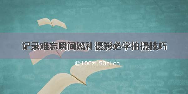 记录难忘瞬间婚礼摄影必学拍摄技巧