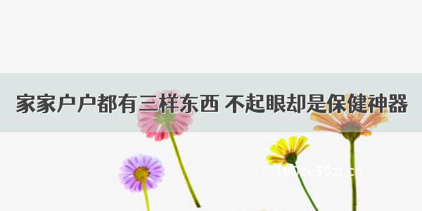 家家户户都有三样东西 不起眼却是保健神器