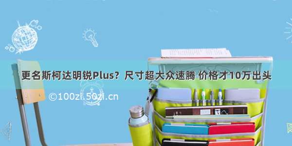 更名斯柯达明锐Plus？尺寸超大众速腾 价格才10万出头