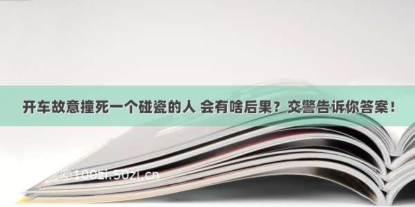 开车故意撞死一个碰瓷的人 会有啥后果？交警告诉你答案！