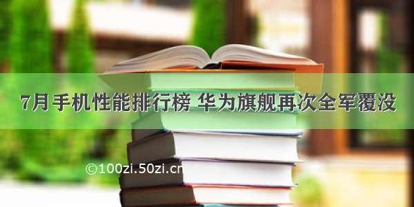 7月手机性能排行榜 华为旗舰再次全军覆没