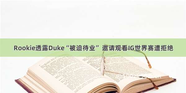 Rookie透露Duke“被迫待业” 邀请观看IG世界赛遭拒绝