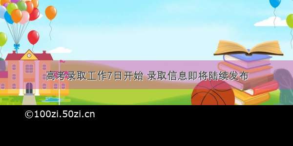 高考录取工作7日开始 录取信息即将陆续发布