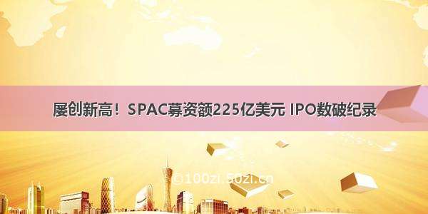 屡创新高！SPAC募资额225亿美元 IPO数破纪录