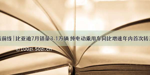 最前线 | 比亚迪7月销量3.1万辆 纯电动乘用车同比增速年内首次转正