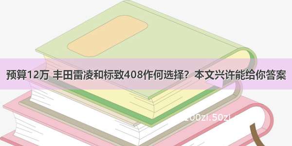 预算12万 丰田雷凌和标致408作何选择？本文兴许能给你答案