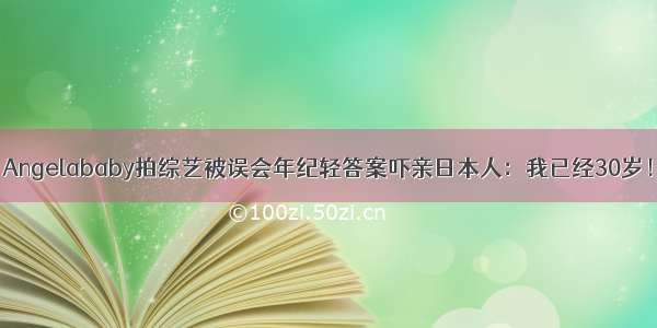 Angelababy拍综艺被误会年纪轻答案吓亲日本人：我已经30岁！