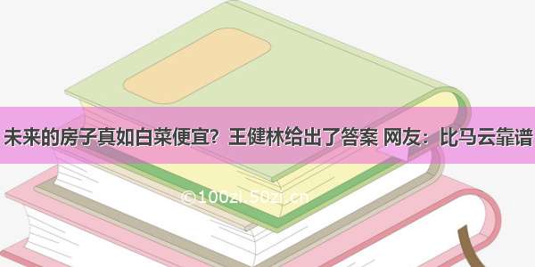 未来的房子真如白菜便宜？王健林给出了答案 网友：比马云靠谱