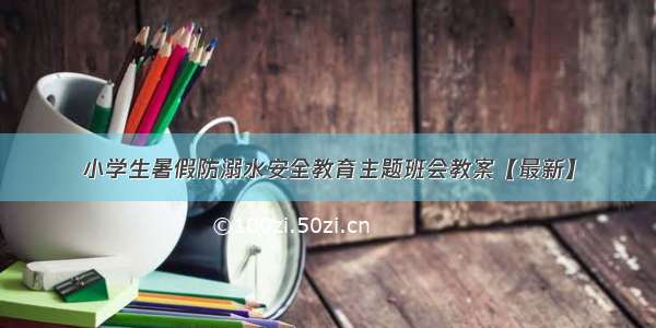 小学生暑假防溺水安全教育主题班会教案【最新】