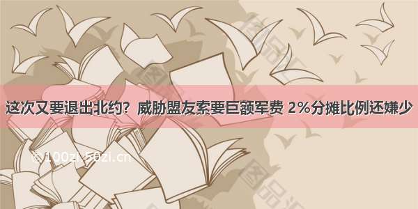 这次又要退出北约？威胁盟友索要巨额军费 2%分摊比例还嫌少