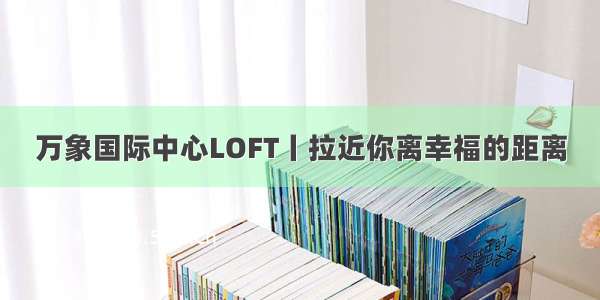 万象国际中心LOFT丨拉近你离幸福的距离