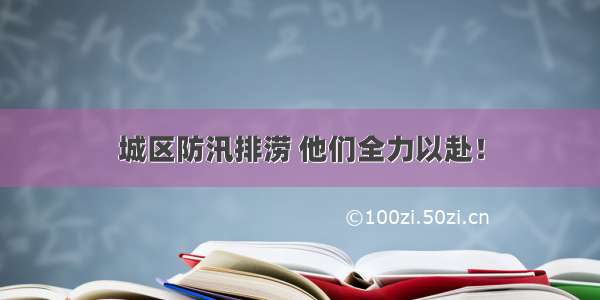 城区防汛排涝 他们全力以赴！