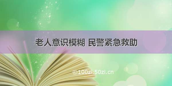 老人意识模糊 民警紧急救助