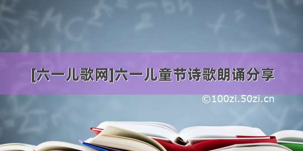 [六一儿歌网]六一儿童节诗歌朗诵分享