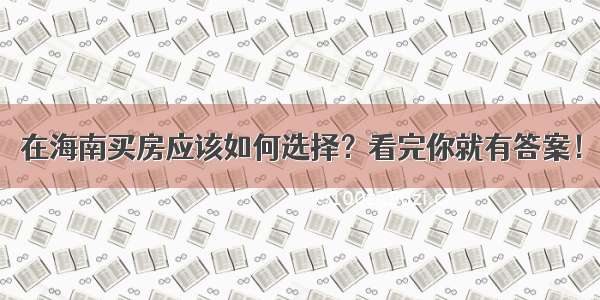 在海南买房应该如何选择？看完你就有答案！