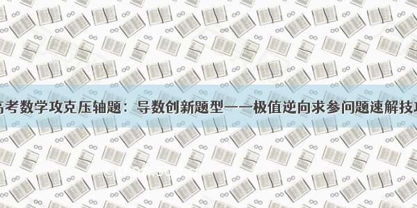 高考数学攻克压轴题：导数创新题型——极值逆向求参问题速解技巧