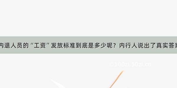 内退人员的“工资”发放标准到底是多少呢？内行人说出了真实答案