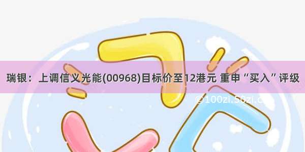 瑞银：上调信义光能(00968)目标价至12港元 重申“买入”评级