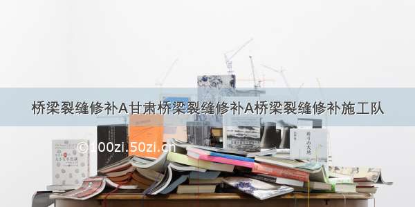 桥梁裂缝修补A甘肃桥梁裂缝修补A桥梁裂缝修补施工队