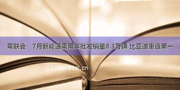 乘联会：7月新能源乘用车批发销量8.3万辆 比亚迪重返第一