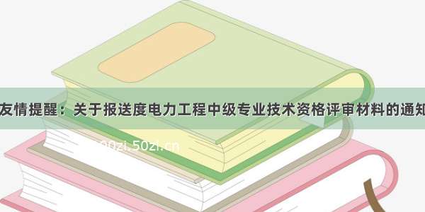 友情提醒：关于报送度电力工程中级专业技术资格评审材料的通知