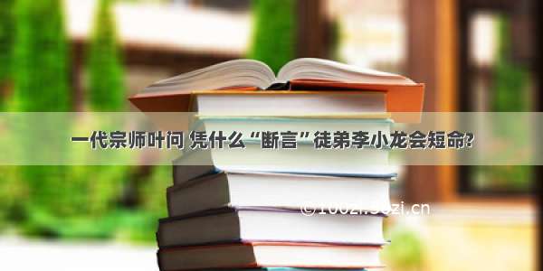 一代宗师叶问 凭什么“断言”徒弟李小龙会短命?