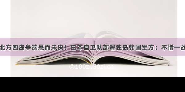 北方四岛争端悬而未决！日本自卫队部署独岛韩国军方：不惜一战