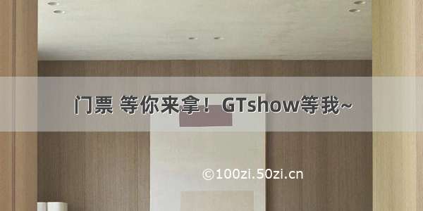 门票 等你来拿！GTshow等我~