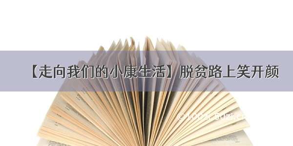 【走向我们的小康生活】脱贫路上笑开颜