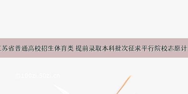 江苏省普通高校招生体育类 提前录取本科批次征求平行院校志愿计划