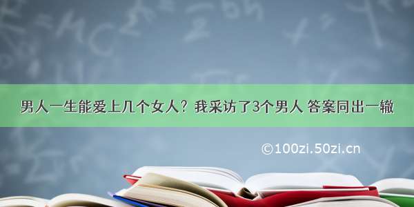 男人一生能爱上几个女人？我采访了3个男人 答案同出一辙