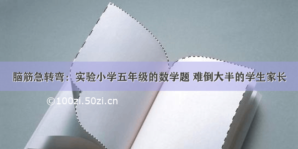 脑筋急转弯：实验小学五年级的数学题 难倒大半的学生家长