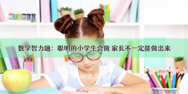 数学智力题：聪明的小学生会做 家长不一定能做出来