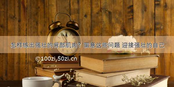 怎样练出强壮的背部肌肉？留意这些问题 迎接强壮的自己