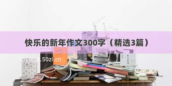 快乐的新年作文300字（精选3篇）