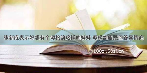 张新成表示好想有个谭松韵这样的妹妹 谭松韵幽默回答显情商