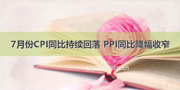 7月份CPI同比持续回落 PPI同比降幅收窄