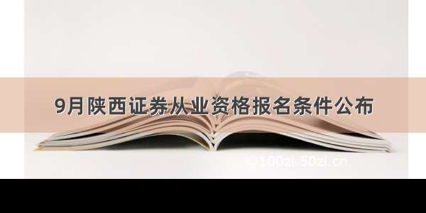 9月陕西证券从业资格报名条件公布